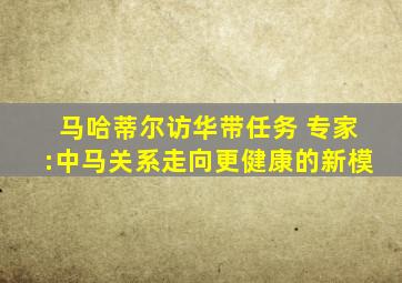 马哈蒂尔访华带任务 专家:中马关系走向更健康的新模